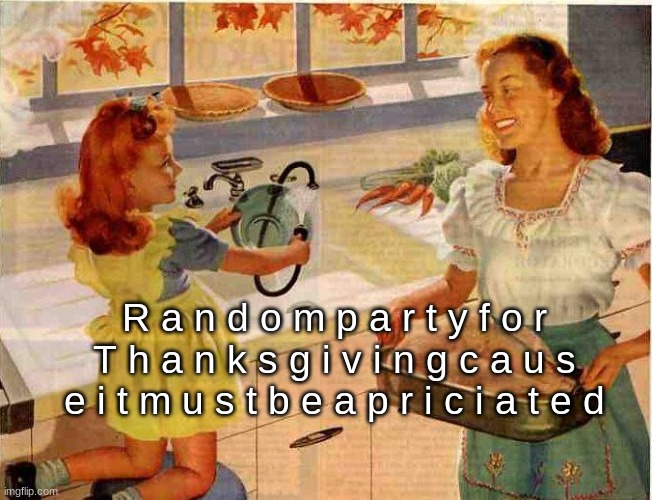 Cause yes | R a n d o m p a r t y f o r T h a n k s g i v i n g c a u s e i t m u s t b e a p r i c i a t e d | image tagged in oh wow are you actually reading these tags | made w/ Imgflip meme maker