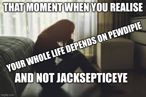 Jacksepticeye not pewdipie | THAT MOMENT WHEN YOU REALISE; YOUR WHOLE LIFE DEPENDS ON PEWDIPIE; AND NOT JACKSEPTICEYE | image tagged in jacksepticeyememes,pewdiepie | made w/ Imgflip meme maker