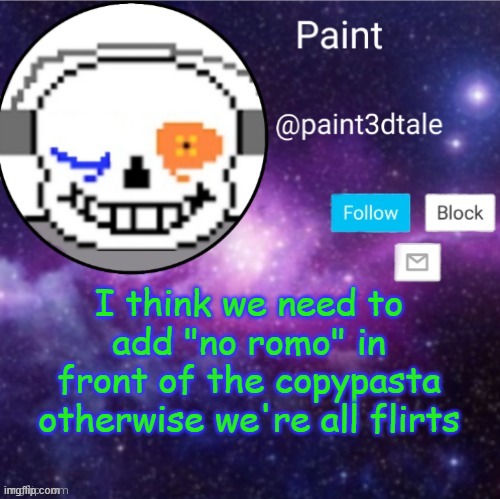BABY YOUR LIKE LIGHTNING IN A BOTTLE, I CANT LET YOU GO NOW THAT YOUR RUNNING, AND ALLLLLLL I NEED IS TO BE STRUCK, BYY, YOUR EL | I think we need to add "no romo" in front of the copypasta otherwise we're all flirts | image tagged in paint announces | made w/ Imgflip meme maker