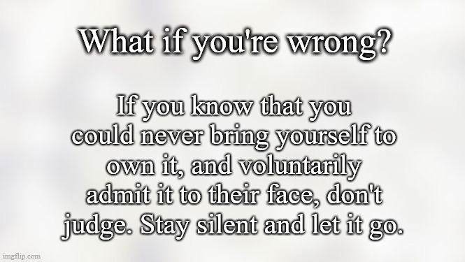 What If You're Wrong |  What if you're wrong? If you know that you could never bring yourself to own it, and voluntarily admit it to their face, don't judge. Stay silent and let it go. | image tagged in white background,relationships,quotes,inspirational,wrong,mistakes | made w/ Imgflip meme maker