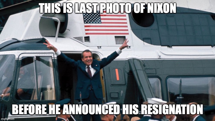 Nixon's Last Photo | THIS IS LAST PHOTO OF NIXON; BEFORE HE ANNOUNCED HIS RESIGNATION | image tagged in richard nixon,memes,politics | made w/ Imgflip meme maker