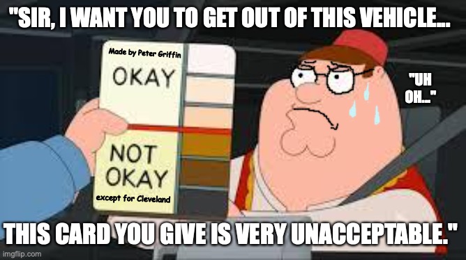 Peter gets in trouble with his racism card. | "SIR, I WANT YOU TO GET OUT OF THIS VEHICLE... Made by Peter Griffin; "UH OH..."; except for Cleveland; THIS CARD YOU GIVE IS VERY UNACCEPTABLE." | image tagged in racist peter griffin family guy,racism,unacceptable,peter griffin,edit,dark humor | made w/ Imgflip meme maker