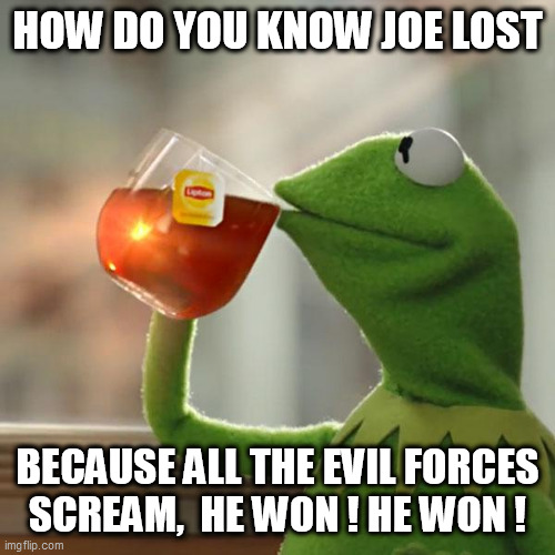 But That's None Of My Business | HOW DO YOU KNOW JOE LOST; BECAUSE ALL THE EVIL FORCES SCREAM,  HE WON ! HE WON ! | image tagged in memes,but that's none of my business,kermit the frog | made w/ Imgflip meme maker