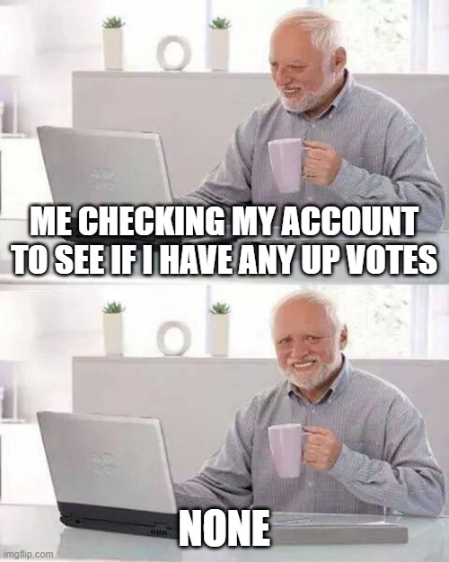 Hide the Pain Harold | ME CHECKING MY ACCOUNT TO SEE IF I HAVE ANY UP VOTES; NONE | image tagged in memes,hide the pain harold | made w/ Imgflip meme maker
