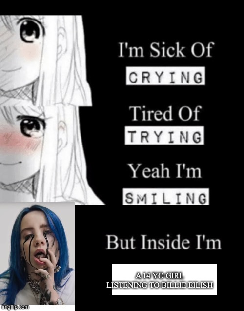 im sick of crying bla | A 14 YO GIRL LISTENING TO BILLIE EILISH | image tagged in im sick of crying bla | made w/ Imgflip meme maker