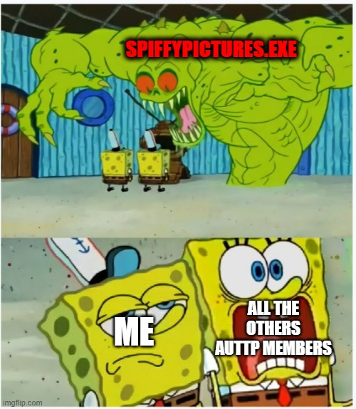 SpiffyPictures.EXE cannot scare me, I'm not kidding. | SPIFFYPICTURES.EXE; ALL THE OTHERS AUTTP MEMBERS; ME | image tagged in spongebob squarepants scared but also not scared | made w/ Imgflip meme maker