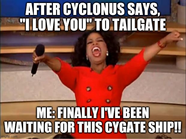 Cygate ship is REAL!!! | AFTER CYCLONUS SAYS, "I LOVE YOU" TO TAILGATE; ME: FINALLY I'VE BEEN WAITING FOR THIS CYGATE SHIP!! | image tagged in memes,oprah you get a | made w/ Imgflip meme maker