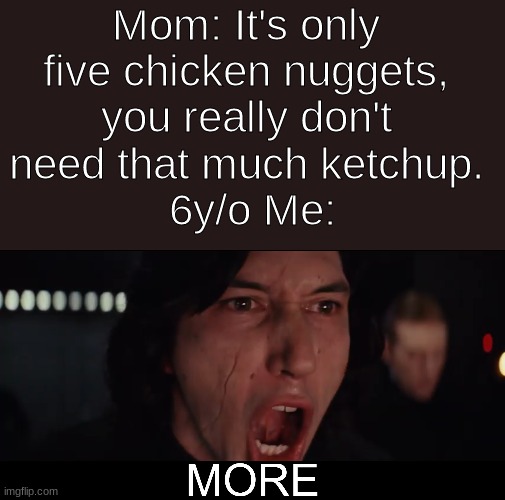 Chicken Nuggets with Kylo Ren | Mom: It's only 
five chicken nuggets, 
you really don't 
need that much ketchup. 
6y/o Me: | image tagged in kylo ren more | made w/ Imgflip meme maker