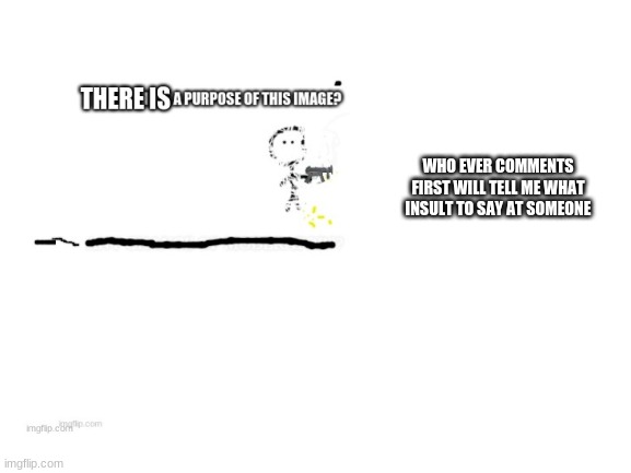 WHO EVER COMMENTS FIRST WILL TELL ME WHAT INSULT TO SAY AT SOMEONE | made w/ Imgflip meme maker