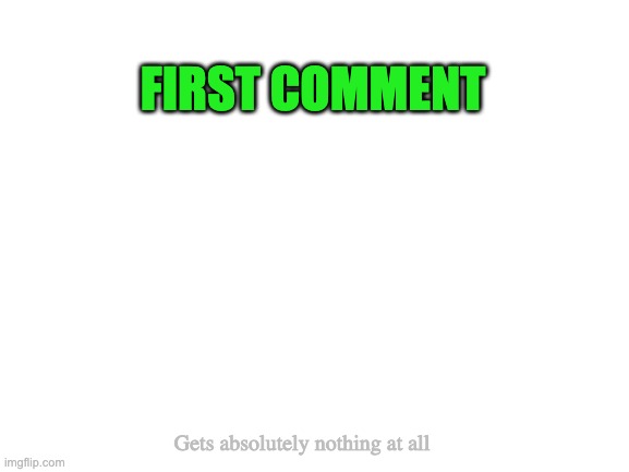 Blank White Template | FIRST COMMENT; Gets absolutely nothing at all | image tagged in blank white template | made w/ Imgflip meme maker
