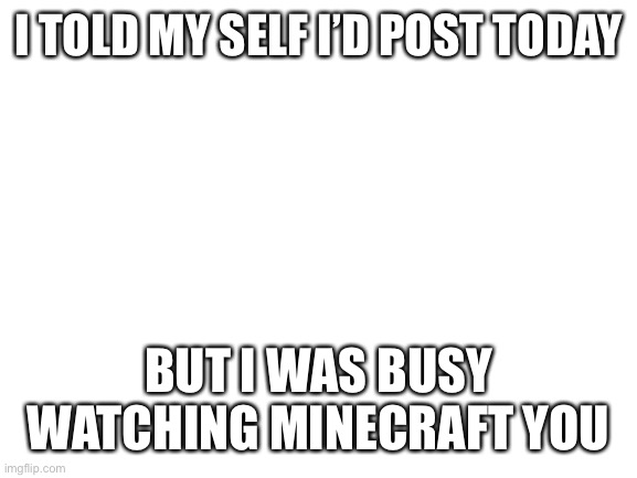 Honesty | I TOLD MY SELF I’D POST TODAY; BUT I WAS BUSY WATCHING MINECRAFT YOUTUBE | image tagged in blank white template,lolihatemylife | made w/ Imgflip meme maker