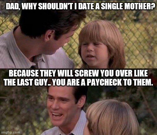 That's Just Something X Say Meme | DAD, WHY SHOULDN'T I DATE A SINGLE MOTHER? BECAUSE THEY WILL SCREW YOU OVER LIKE THE LAST GUY.. YOU ARE A PAYCHECK TO THEM. | image tagged in memes,that's just something x say | made w/ Imgflip meme maker