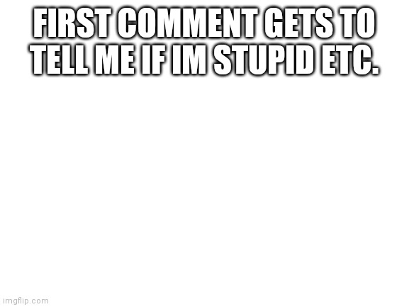 Be honest too. | FIRST COMMENT GETS TO TELL ME IF IM STUPID ETC. | image tagged in blank white template | made w/ Imgflip meme maker