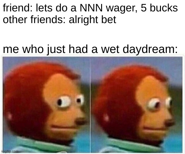 Monkey Puppet Meme | friend: lets do a NNN wager, 5 bucks
other friends: alright bet; me who just had a wet daydream: | image tagged in memes,monkey puppet,no nut november,friendship,gambling,murder | made w/ Imgflip meme maker