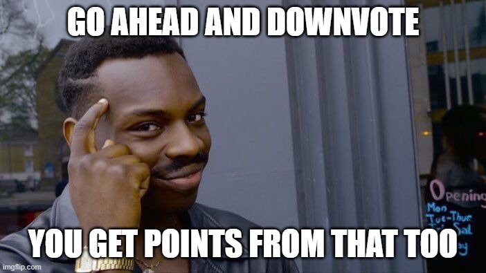 .-. | GO AHEAD AND DOWNVOTE; YOU GET POINTS FROM THAT TOO | image tagged in memes,roll safe think about it | made w/ Imgflip meme maker