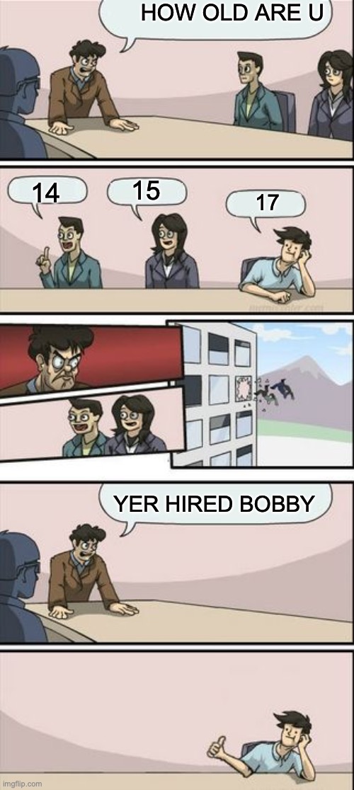 Boardroom Meeting Sugg 2 | HOW OLD ARE U; 15; 14; 17; YER HIRED BOBBY | image tagged in boardroom meeting sugg 2 | made w/ Imgflip meme maker