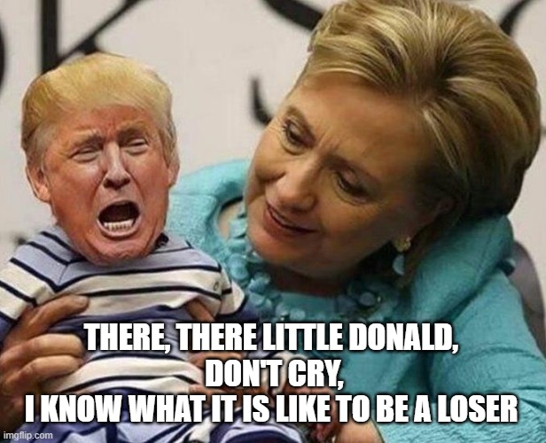 Donald Joins Hilary as Another One of the Worst Politicians Ever | THERE, THERE LITTLE DONALD,          DON'T CRY,         I KNOW WHAT IT IS LIKE TO BE A LOSER | image tagged in crybaby trump,hillary the horrible,temper tantrum,spoiled brat | made w/ Imgflip meme maker