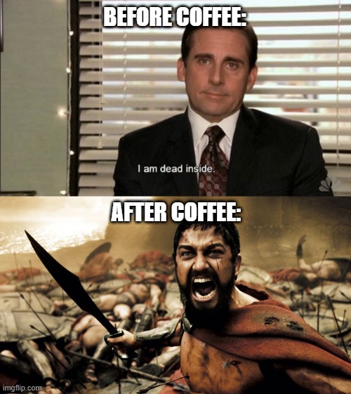 Morning routine | BEFORE COFFEE:; AFTER COFFEE: | image tagged in i am dead inside,i am sparta,memes,coffee,caffeine,the office | made w/ Imgflip meme maker