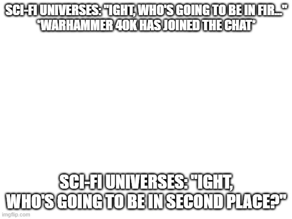 Blank White Template | SCI-FI UNIVERSES: "IGHT, WHO'S GOING TO BE IN FIR..."
*WARHAMMER 40K HAS JOINED THE CHAT*; SCI-FI UNIVERSES: "IGHT, WHO'S GOING TO BE IN SECOND PLACE?" | image tagged in blank white template,sci fi,warhammer 40k | made w/ Imgflip meme maker