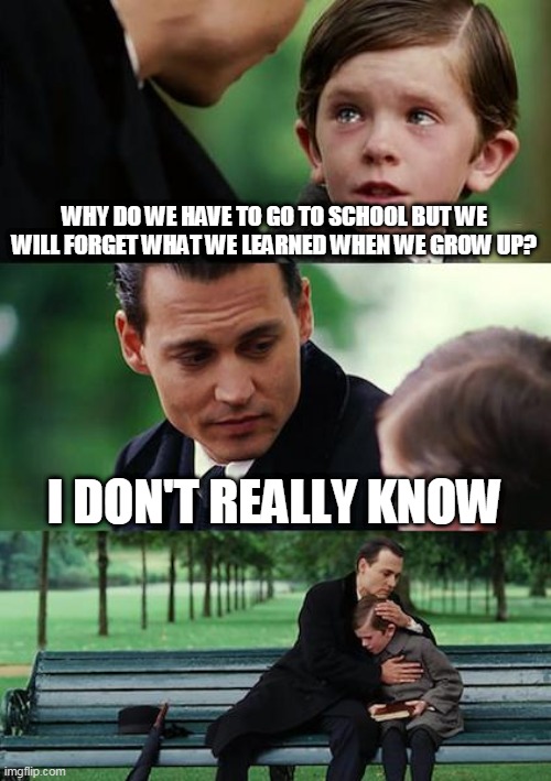 Maybe this logic makes sense | WHY DO WE HAVE TO GO TO SCHOOL BUT WE WILL FORGET WHAT WE LEARNED WHEN WE GROW UP? I DON'T REALLY KNOW | image tagged in memes,finding neverland,logic,why am i doing this | made w/ Imgflip meme maker