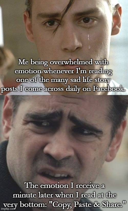 One Way or Another | Me being overwhelmed with emotion whenever I'm reading one of the many sad life story posts I come across daily on Facebook. The emotion I receive a minute later when I read at the very bottom: "Copy, Paste & Share." | image tagged in social media | made w/ Imgflip meme maker