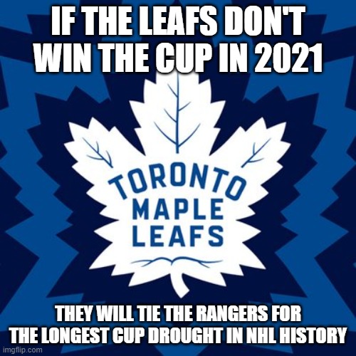Maple Leafs |  IF THE LEAFS DON'T WIN THE CUP IN 2021; THEY WILL TIE THE RANGERS FOR THE LONGEST CUP DROUGHT IN NHL HISTORY | image tagged in maple leafs | made w/ Imgflip meme maker