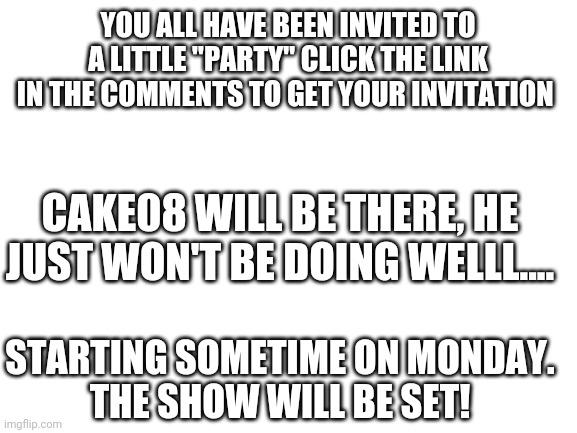 Blank White Template | YOU ALL HAVE BEEN INVITED TO A LITTLE "PARTY" CLICK THE LINK IN THE COMMENTS TO GET YOUR INVITATION; CAKE08 WILL BE THERE, HE JUST WON'T BE DOING WELLL.... STARTING SOMETIME ON MONDAY.

THE SHOW WILL BE SET! | image tagged in blank white template | made w/ Imgflip meme maker