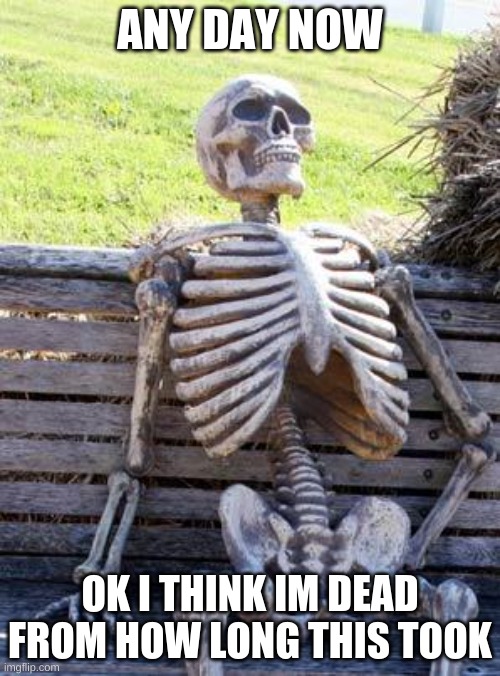 Waiting Skeleton |  ANY DAY NOW; OK I THINK IM DEAD FROM HOW LONG THIS TOOK | image tagged in memes,waiting skeleton | made w/ Imgflip meme maker