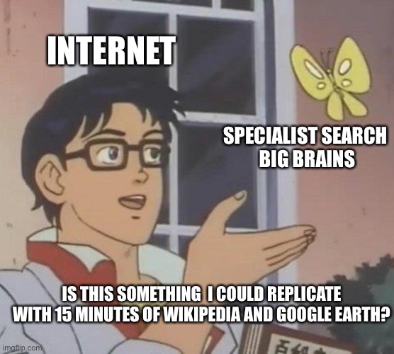 Image Analysis | INTERNET; SPECIALIST SEARCH 
BIG BRAINS; IS THIS SOMETHING  I COULD REPLICATE WITH 15 MINUTES OF WIKIPEDIA AND GOOGLE EARTH? | image tagged in memes,is this a pigeon | made w/ Imgflip meme maker