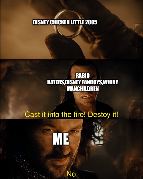 cast it into the fire | DISNEY CHICKEN LITTLE 2005; RABID HATERS,DISNEY FANBOYS,WHINY MANCHILDREN; ME | image tagged in cast it into the fire | made w/ Imgflip meme maker