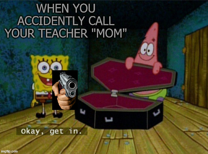 Its so embarresing.... | WHEN YOU ACCIDENTLY CALL YOUR TEACHER "MOM" | image tagged in spongebob coffin | made w/ Imgflip meme maker