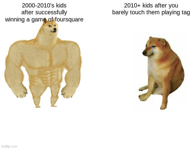 Buff Doge vs. Cheems | 2000-2010's kids after successfully winning a game of foursquare; 2010+ kids after you barely touch them playing tag | image tagged in memes,buff doge vs cheems | made w/ Imgflip meme maker