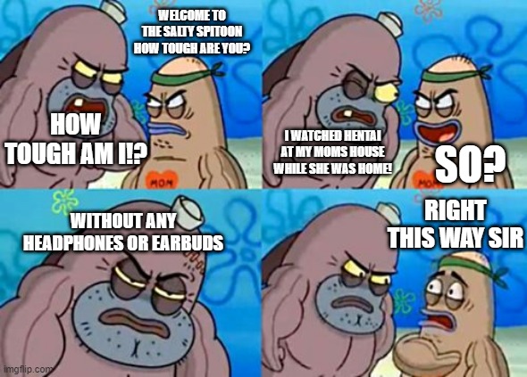 How tough am I!? I watched Hentai at my moms house while she was home! | WELCOME TO THE SALTY SPITOON HOW TOUGH ARE YOU? HOW TOUGH AM I!? I WATCHED HENTAI AT MY MOMS HOUSE WHILE SHE WAS HOME! SO? WITHOUT ANY HEADPHONES OR EARBUDS; RIGHT THIS WAY SIR | image tagged in memes,how tough are you | made w/ Imgflip meme maker