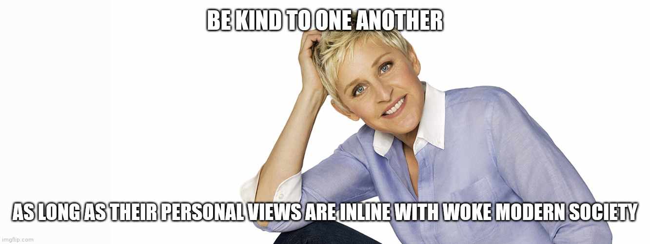 be kind | BE KIND TO ONE ANOTHER; AS LONG AS THEIR PERSONAL VIEWS ARE INLINE WITH WOKE MODERN SOCIETY | image tagged in ellen degeneres | made w/ Imgflip meme maker