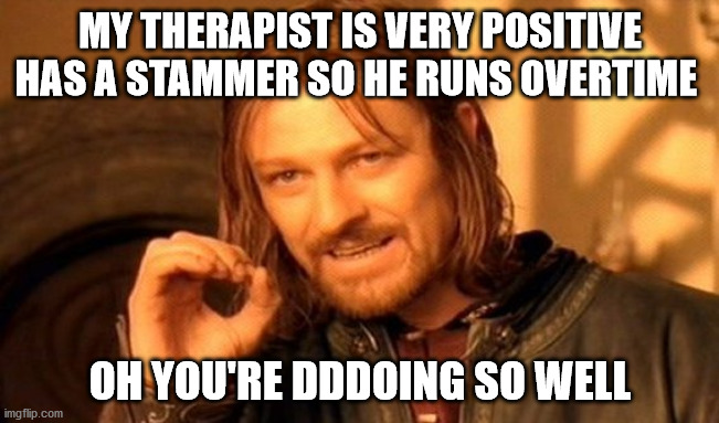 One Does Not Simply Meme | MY THERAPIST IS VERY POSITIVE HAS A STAMMER SO HE RUNS OVERTIME; OH YOU'RE DDDOING SO WELL | image tagged in memes,one does not simply | made w/ Imgflip meme maker