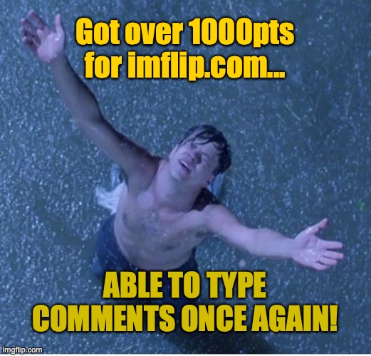 Everyone in this website who got over 1000pts can agree with this. | Got over 1000pts for imflip.com... ABLE TO TYPE COMMENTS ONCE AGAIN! | image tagged in shawshank redemption freedom,1000points,imgflip users,mean while on imgflip,yes,finally | made w/ Imgflip meme maker