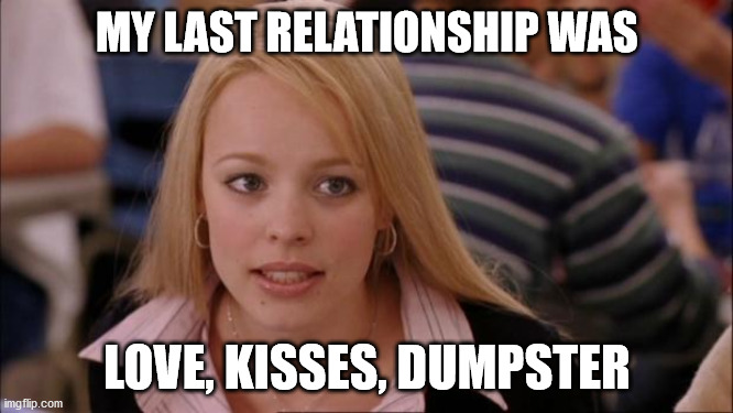 Its Not Going To Happen | MY LAST RELATIONSHIP WAS; LOVE, KISSES, DUMPSTER | image tagged in memes,its not going to happen | made w/ Imgflip meme maker