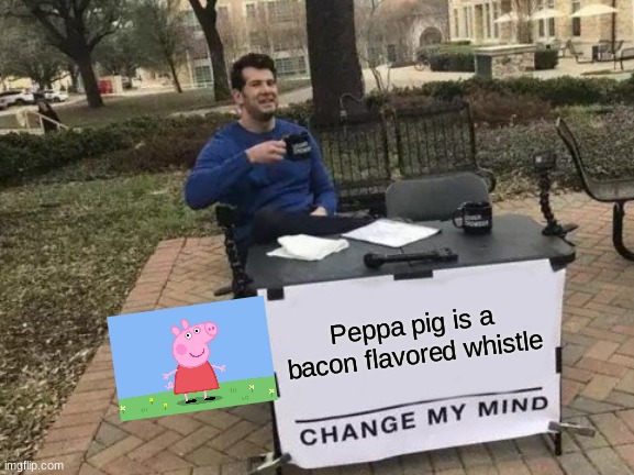 Best whistle ever tho... | Peppa pig is a bacon flavored whistle | image tagged in memes,change my mind,peppa pig | made w/ Imgflip meme maker