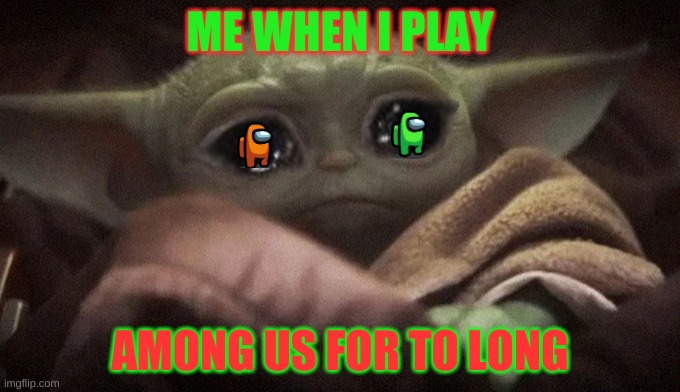 Crying Baby Yoda | ME WHEN I PLAY; AMONG US FOR TO LONG | image tagged in crying baby yoda | made w/ Imgflip meme maker