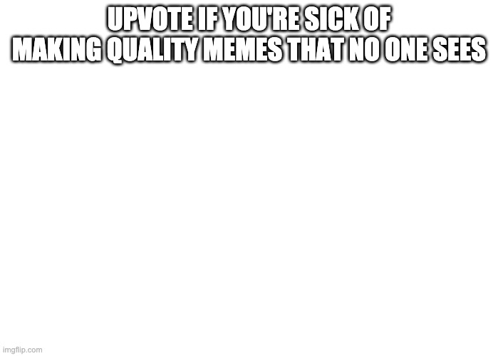 sigh | UPVOTE IF YOU'RE SICK OF MAKING QUALITY MEMES THAT NO ONE SEES | image tagged in funny | made w/ Imgflip meme maker