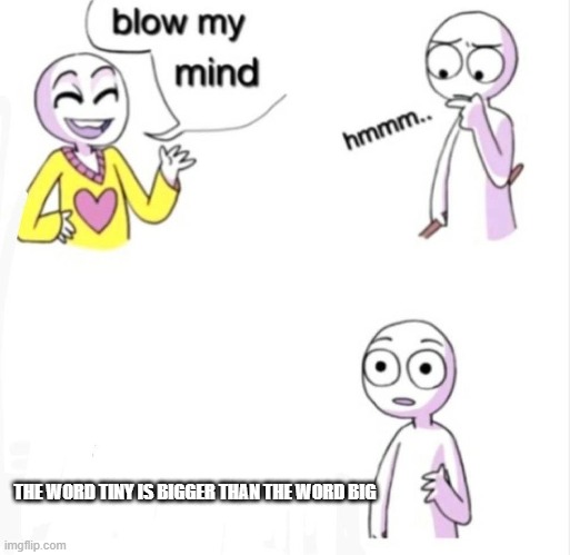 blow my mind | THE WORD TINY IS BIGGER THAN THE WORD BIG | image tagged in blow my mind,memes | made w/ Imgflip meme maker