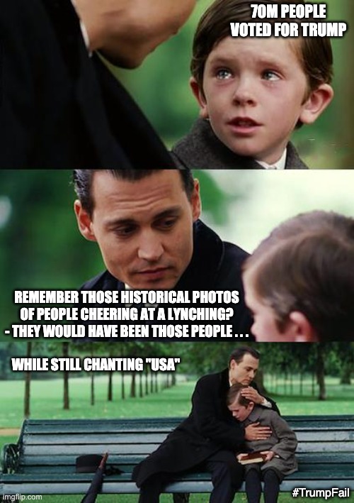 Finding Neverland Meme | 70M PEOPLE VOTED FOR TRUMP; REMEMBER THOSE HISTORICAL PHOTOS OF PEOPLE CHEERING AT A LYNCHING? - THEY WOULD HAVE BEEN THOSE PEOPLE . . . WHILE STILL CHANTING "USA"; #TrumpFail | image tagged in finding neverland,racist,trump,voters,election,loser | made w/ Imgflip meme maker