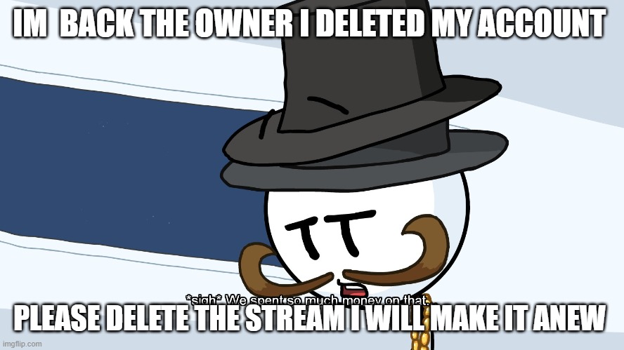 We Spent Much Money On That | IM  BACK THE OWNER I DELETED MY ACCOUNT; PLEASE DELETE THE STREAM I WILL MAKE IT ANEW | image tagged in we spent much money on that | made w/ Imgflip meme maker