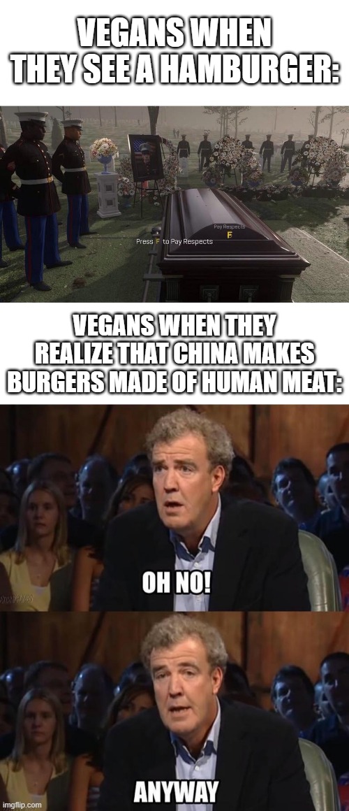 VEGANS WHEN THEY SEE A HAMBURGER:; VEGANS WHEN THEY REALIZE THAT CHINA MAKES BURGERS MADE OF HUMAN MEAT: | image tagged in memes,press f to pay respects,oh no anyway | made w/ Imgflip meme maker