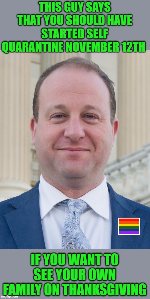 Jared Polis, proudly ignoring voter's wishes | THIS GUY SAYS THAT YOU SHOULD HAVE STARTED SELF QUARANTINE NOVEMBER 12TH IF YOU WANT TO SEE YOUR OWN FAMILY ON THANKSGIVING | image tagged in jared polis proudly ignoring voter's wishes | made w/ Imgflip meme maker