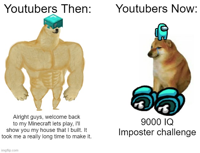 u tube | Youtubers Then:; Youtubers Now:; Alright guys, welcome back to my Minecraft lets play, i'll show you my house that I built. It took me a really long time to make it. 9000 IQ Imposter challenge | image tagged in memes,buff doge vs cheems | made w/ Imgflip meme maker