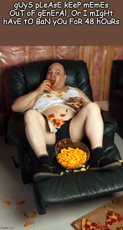 fat man on lazyboy | gUyS pLeAsE kEeP mEmEs OuT oF gEnErAl, Or I mIgHt hAvE tO BaN yOu FoR 48 hOuRs | image tagged in fat man on lazyboy | made w/ Imgflip meme maker