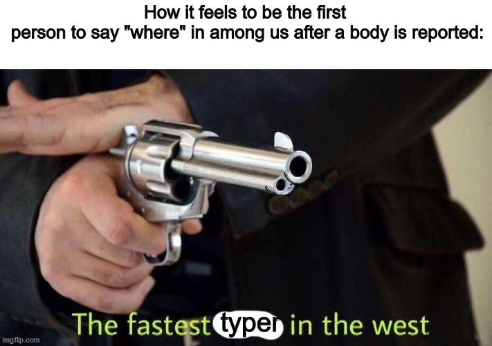 Fastest draw in the west | How it feels to be the first
 person to say "where" in among us after a body is reported:; typer | image tagged in fastest draw in the west | made w/ Imgflip meme maker