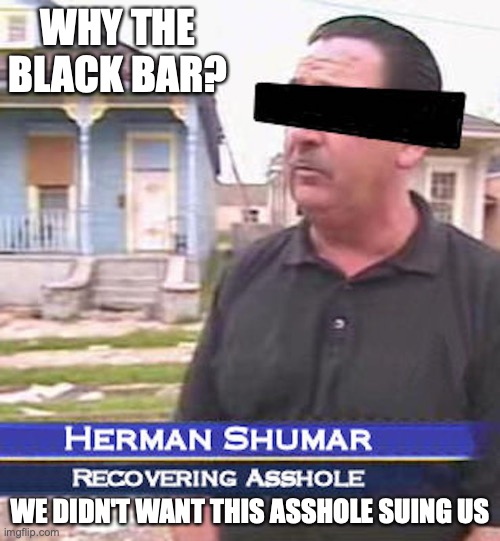 Recovering Asshole | WHY THE BLACK BAR? WE DIDN'T WANT THIS ASSHOLE SUING US | image tagged in asshole,censorship,memes,funny | made w/ Imgflip meme maker