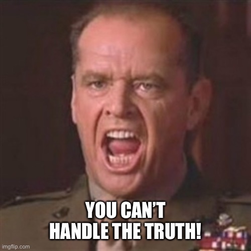 You can't handle the truth | YOU CAN’T HANDLE THE TRUTH! | image tagged in you can't handle the truth | made w/ Imgflip meme maker